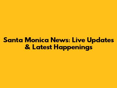 Santa Monica News: Live Updates & Latest Happenings