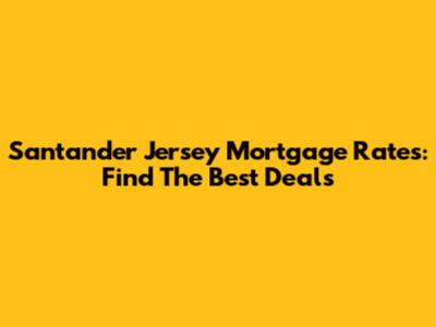 Santander Jersey Mortgage Rates: Find The Best Deals