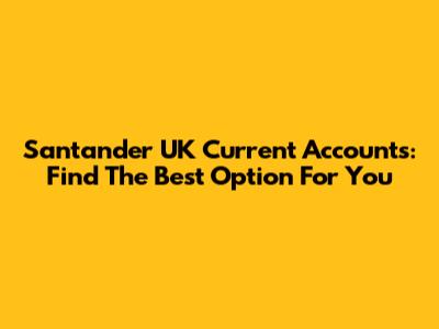 Santander UK Current Accounts: Find The Best Option For You