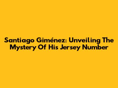 Santiago Giménez: Unveiling The Mystery Of His Jersey Number