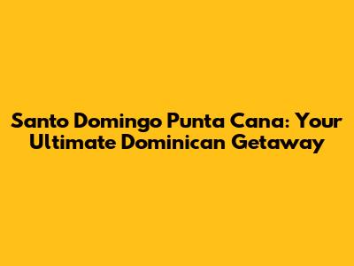 Santo Domingo Punta Cana: Your Ultimate Dominican Getaway