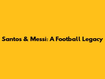 Santos & Messi: A Football Legacy