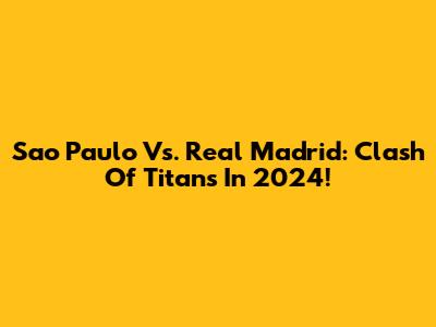 Sao Paulo Vs. Real Madrid: Clash Of Titans In 2024!