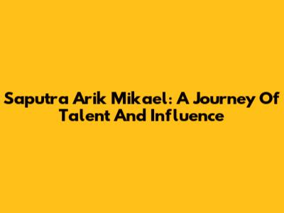 Saputra Arik Mikael: A Journey Of Talent And Influence
