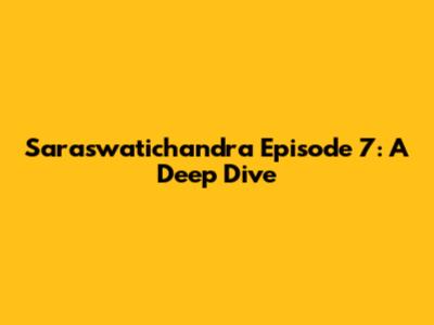 Saraswatichandra Episode 7: A Deep Dive