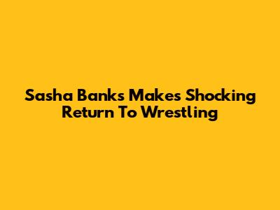 Sasha Banks Makes Shocking Return To Wrestling