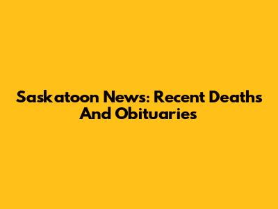 Saskatoon News: Recent Deaths And Obituaries