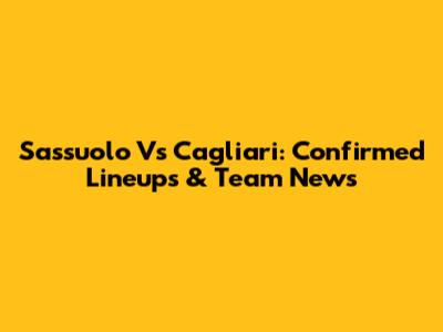 Sassuolo Vs Cagliari: Confirmed Lineups & Team News