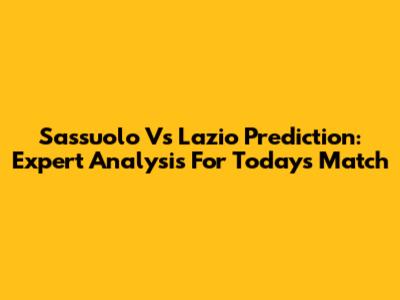 Sassuolo Vs Lazio Prediction: Expert Analysis For Today's Match