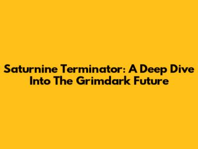 Saturnine Terminator: A Deep Dive Into The Grimdark Future