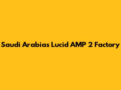 Saudi Arabia's Lucid AMP 2 Factory