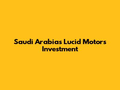 Saudi Arabia's Lucid Motors Investment