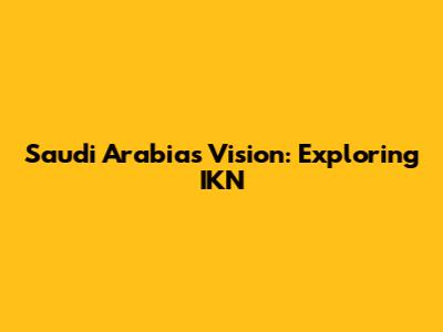 Saudi Arabia's Vision: Exploring IKN