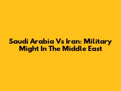Saudi Arabia Vs Iran: Military Might In The Middle East