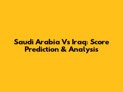 Saudi Arabia Vs Iraq: Score Prediction & Analysis