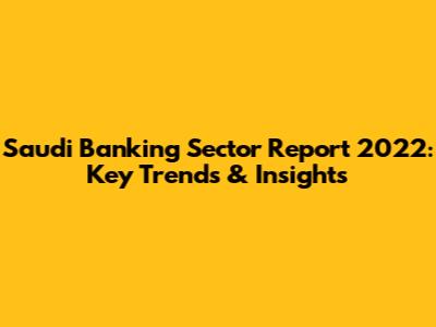 Saudi Banking Sector Report 2022: Key Trends & Insights