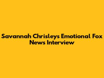 Savannah Chrisley's Emotional Fox News Interview