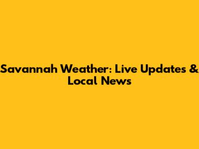 Savannah Weather: Live Updates & Local News