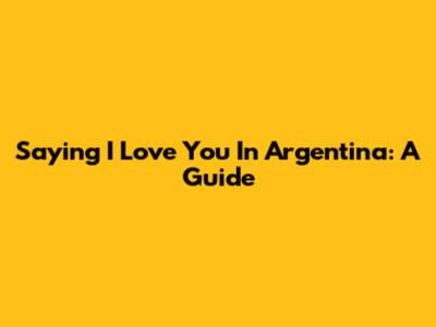 Saying 'I Love You' In Argentina: A Guide