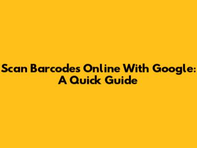 Scan Barcodes Online With Google: A Quick Guide