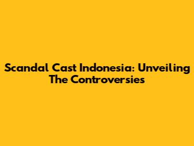 Scandal Cast Indonesia: Unveiling The Controversies
