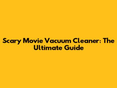 Scary Movie Vacuum Cleaner: The Ultimate Guide