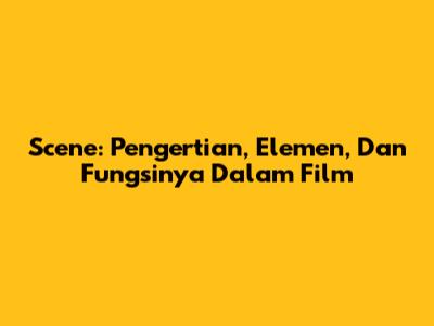Scene: Pengertian, Elemen, Dan Fungsinya Dalam Film