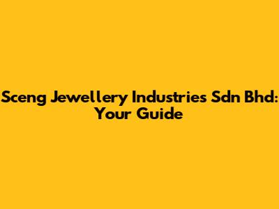 Sceng Jewellery Industries Sdn Bhd: Your Guide