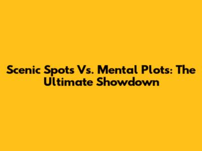 Scenic Spots Vs. Mental Plots: The Ultimate Showdown