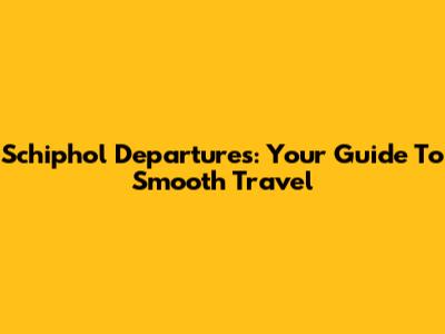 Schiphol Departures: Your Guide To Smooth Travel