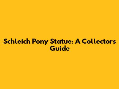 Schleich Pony Statue: A Collector's Guide