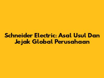 Schneider Electric: Asal Usul Dan Jejak Global Perusahaan