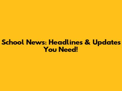 School News: Headlines & Updates You Need!