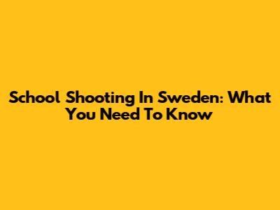 School Shooting In Sweden: What You Need To Know