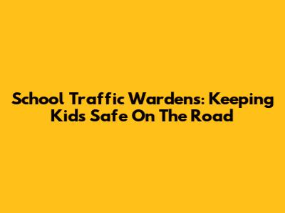 School Traffic Wardens: Keeping Kids Safe On The Road