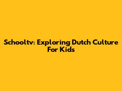 Schooltv: Exploring Dutch Culture For Kids