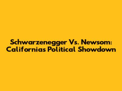 Schwarzenegger Vs. Newsom: California's Political Showdown