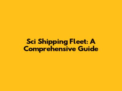 Sci Shipping Fleet: A Comprehensive Guide