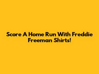 Score A Home Run With Freddie Freeman Shirts!