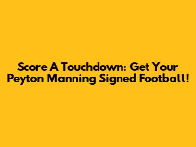 Score A Touchdown: Get Your Peyton Manning Signed Football!