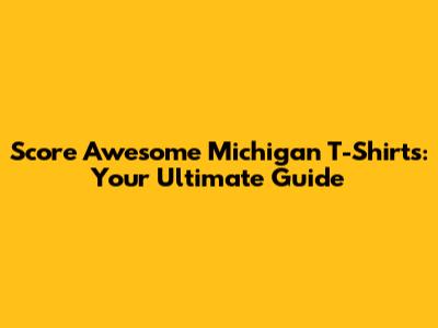 Score Awesome Michigan T-Shirts: Your Ultimate Guide
