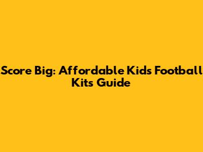 Score Big: Affordable Kids' Football Kits Guide
