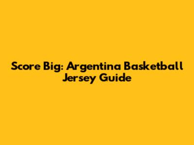 Score Big: Argentina Basketball Jersey Guide
