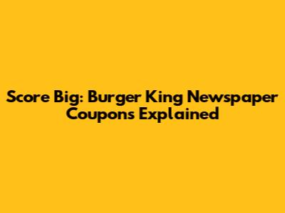 Score Big: Burger King Newspaper Coupons Explained