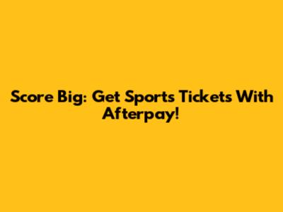 Score Big: Get Sports Tickets With Afterpay!
