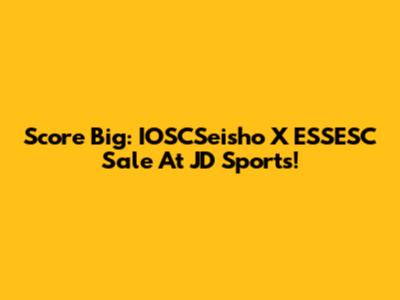 Score Big: IOSCSeisho X ESSESC Sale At JD Sports!