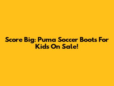 Score Big: Puma Soccer Boots For Kids On Sale!