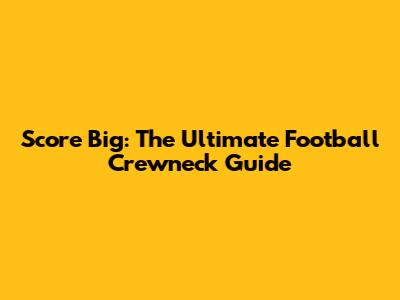 Score Big: The Ultimate Football Crewneck Guide