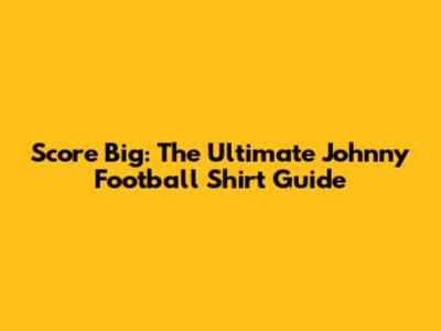 Score Big: The Ultimate Johnny Football Shirt Guide