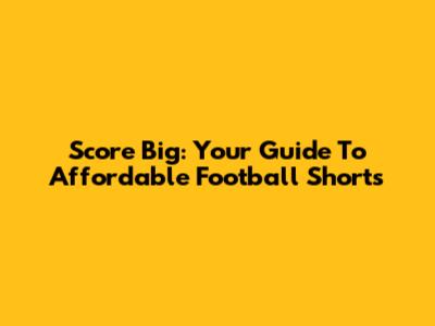 Score Big: Your Guide To Affordable Football Shorts